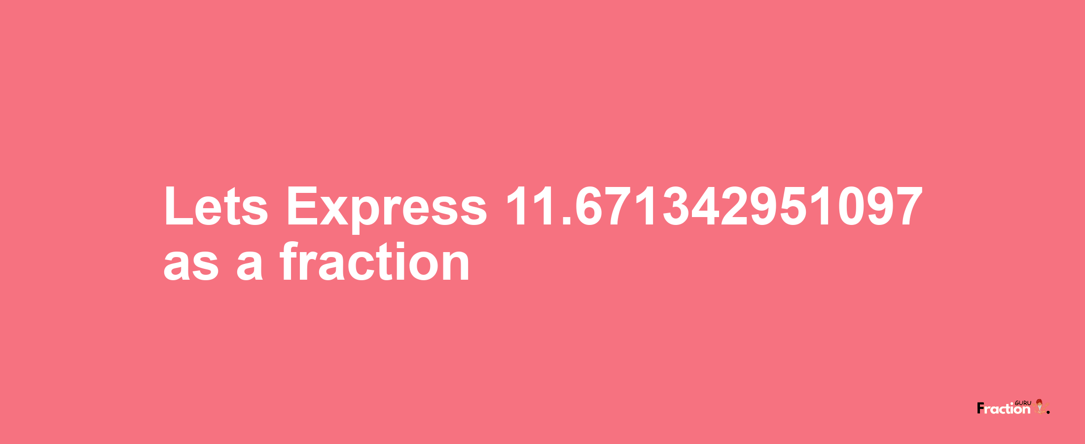 Lets Express 11.671342951097 as afraction